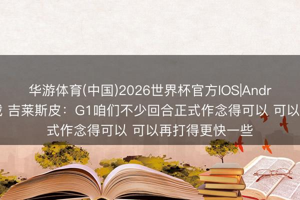 华游体育(中国)2026世界杯官方IOS|Android手机app下载 吉莱斯皮：G1咱们不少回合正式作念得可以 可以再打得更快一些