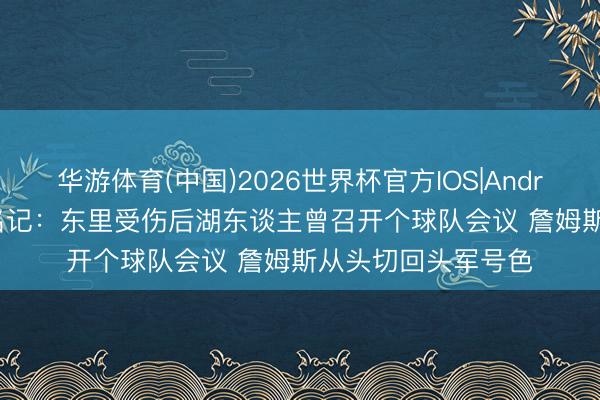 华游体育(中国)2026世界杯官方IOS|Android手机app下载 名记：东里受伤后湖东谈主曾召开个球队会议 詹姆斯从头切回头军号色