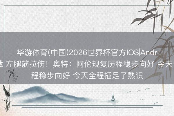 华游体育(中国)2026世界杯官方IOS|Android手机app下载 左腿筋拉伤！奥特：阿伦规复历程稳步向好 今天全程插足了熟识