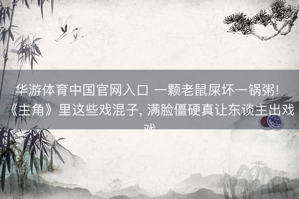 华游体育中国官网入口 一颗老鼠屎坏一锅粥! 《主角》里这些戏混子, 满脸僵硬真让东谈主出戏
