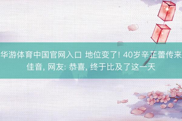 华游体育中国官网入口 地位变了! 40岁辛芷蕾传来佳音, 网友: 恭喜, 终于比及了这一天