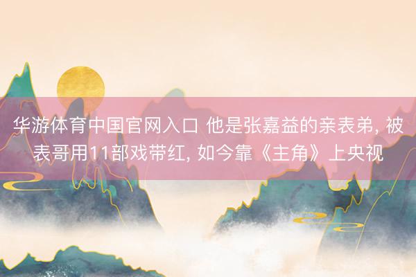 华游体育中国官网入口 他是张嘉益的亲表弟, 被表哥用11部戏带红, 如今靠《主角》上央视