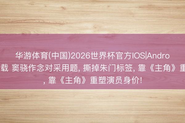 华游体育(中国)2026世界杯官方IOS|Android手机app下载 窦骁作念对采用题, 撕掉朱门标签, 靠《主角》重塑演员身价!