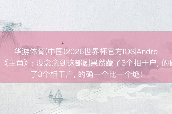 华游体育(中国)2026世界杯官方IOS|Android手机app下载 《主角》: 没念念到这部剧果然藏了3个相干户, 的确一个比一个绝!