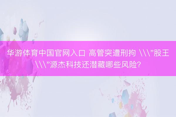 华游体育中国官网入口 高管突遭刑拘 \
