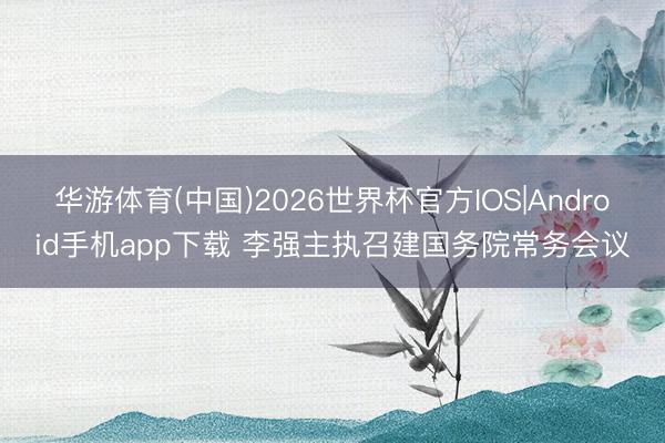 华游体育(中国)2026世界杯官方IOS|Android手机app下载 李强主执召建国务院常务会议