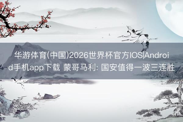 华游体育(中国)2026世界杯官方IOS|Android手机app下载 蒙哥马利: 国安值得一波三连胜