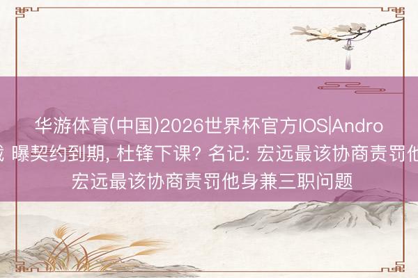 华游体育(中国)2026世界杯官方IOS|Android手机app下载 曝契约到期, 杜锋下课? 名记: 宏远最该协商责罚他身兼三职问题