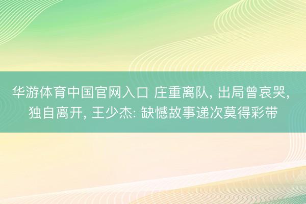 华游体育中国官网入口 庄重离队, 出局曾哀哭, 独自离开, 王少杰: 缺憾故事递次莫得彩带