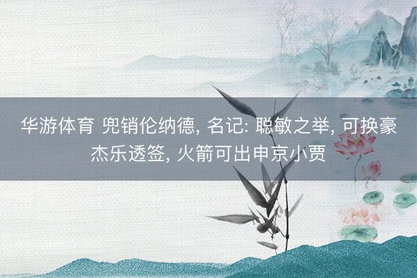 华游体育 兜销伦纳德， 名记: 聪敏之举， 可换豪杰乐透签， 火箭可出申京小贾