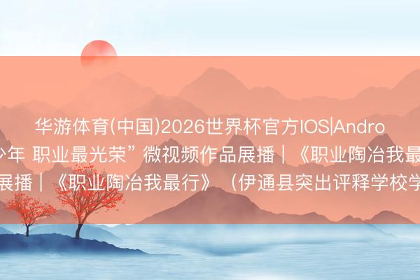 华游体育(中国)2026世界杯官方IOS|Android手机app下载 “阳光好少年 职业最光荣” 微视频作品展播 | 《职业陶冶我最行》（伊通县突出评释学校学智2班）