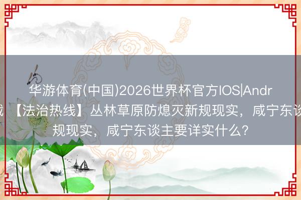 华游体育(中国)2026世界杯官方IOS|Android手机app下载 【法治热线】丛林草原防熄灭新规现实，咸宁东谈主要详实什么？
