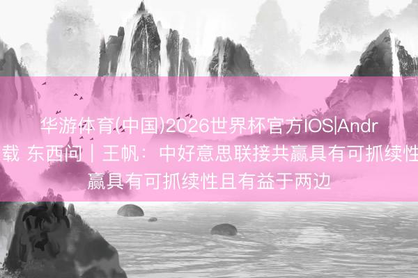 华游体育(中国)2026世界杯官方IOS|Android手机app下载 东西问|王帆:中好意思联接共赢具有可抓续性且有益于两边
