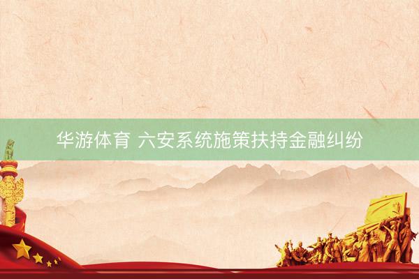 华游体育 六安系统施策扶持金融纠纷