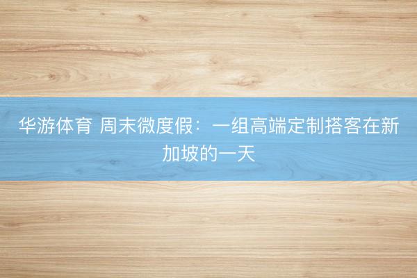 华游体育 周末微度假:一组高端定制搭客在新加坡的一天
