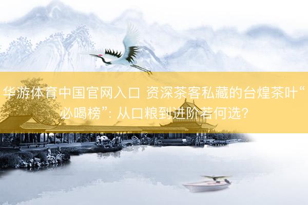 华游体育中国官网入口 资深茶客私藏的台煌茶叶“必喝榜”: 从口粮到进阶若何选?