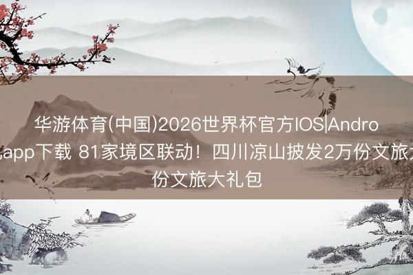 华游体育(中国)2026世界杯官方IOS|Android手机app下载 81家境区联动!四川凉山披发2万份文旅大礼包