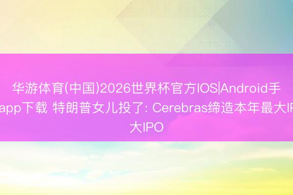 华游体育(中国)2026世界杯官方IOS|Android手机app下载 特朗普女儿投了: Cerebras缔造本年最大IPO