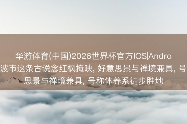 华游体育(中国)2026世界杯官方IOS|Android手机app下载 宁波市这条古说念红枫掩映, 好意思景与禅境兼具, 号称休养系徒步胜地