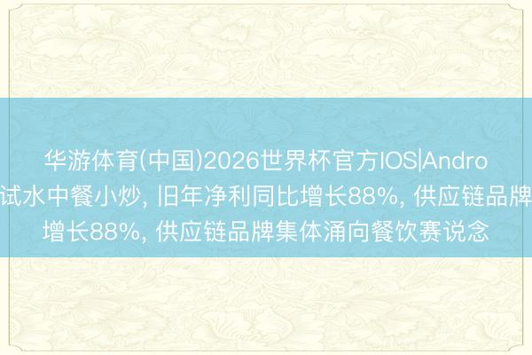 华游体育(中国)2026世界杯官方IOS|Android手机app下载 锅圈试水中餐小炒, 旧年净利同比增长88%, 供应链品牌集体涌向餐饮赛说念