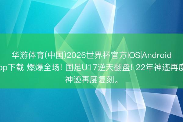 华游体育(中国)2026世界杯官方IOS|Android手机app下载 燃爆全场! 国足U17逆天翻盘! 22年神迹再度复刻。