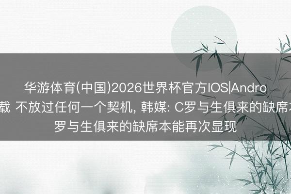华游体育(中国)2026世界杯官方IOS|Android手机app下载 不放过任何一个契机, 韩媒: C罗与生俱来的缺席本能再次显现
