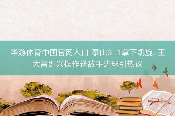 华游体育中国官网入口 泰山3-1拿下凯旋, 王大雷即兴操作送敌手进球引热议