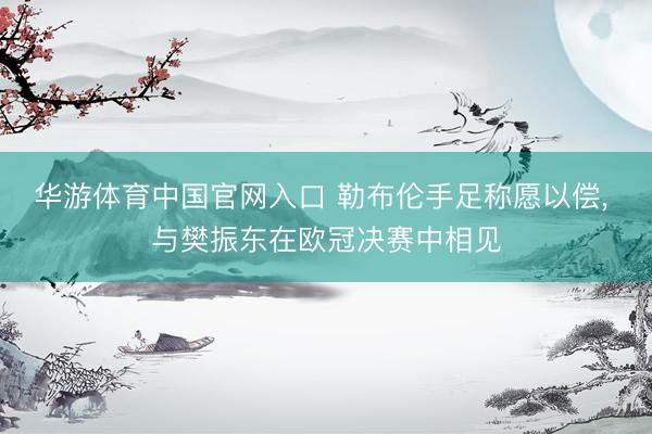 华游体育中国官网入口 勒布伦手足称愿以偿, 与樊振东在欧冠决赛中相见