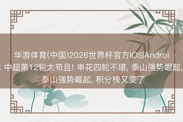 华游体育(中国)2026世界杯官方IOS|Android手机app下载 中超第12轮太苟且! 申花四轮不堪, 泰山强势崛起, 积分榜又变了
