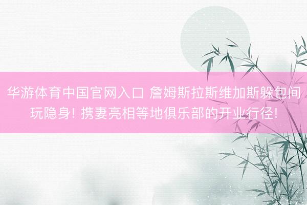 华游体育中国官网入口 詹姆斯拉斯维加斯躲包间玩隐身! 携妻亮相等地俱乐部的开业行径!