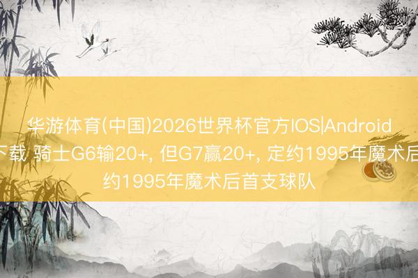 华游体育(中国)2026世界杯官方IOS|Android手机app下载 骑士G6输20+， 但G7赢20+， 定约1995年魔术后首支球队