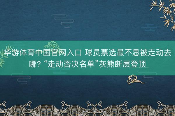 华游体育中国官网入口 球员票选最不思被走动去哪? “走动否决名单”灰熊断层登顶