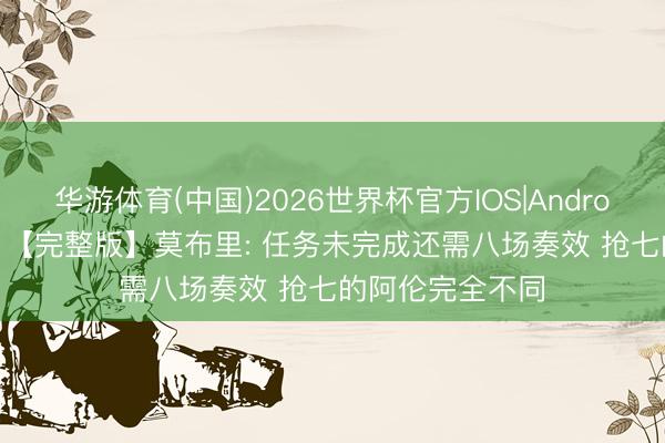 华游体育(中国)2026世界杯官方IOS|Android手机app下载 【完整版】莫布里: 任务未完成还需八场奏效 抢七的阿伦完全不同