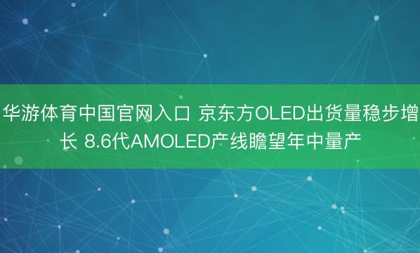 华游体育中国官网入口 京东方OLED出货量稳步增长 8.6代AMOLED产线瞻望年中量产