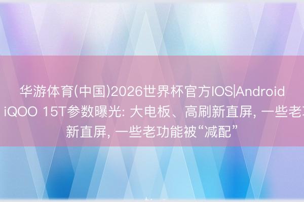 华游体育(中国)2026世界杯官方IOS|Android手机app下载 iQOO 15T参数曝光: 大电板、高刷新直屏， 一些老功能被“减配”