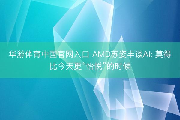 华游体育中国官网入口 AMD苏姿丰谈AI: 莫得比今天更“怡悦”的时候