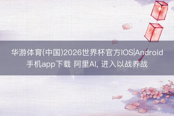 华游体育(中国)2026世界杯官方IOS|Android手机app下载 阿里AI, 进入以战养战
