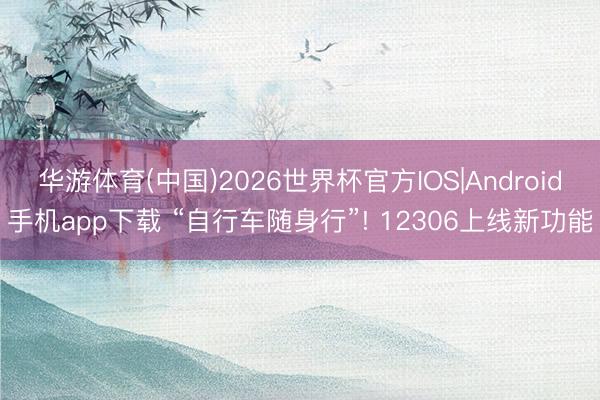 华游体育(中国)2026世界杯官方IOS|Android手机app下载 “自行车随身行”! 12306上线新功能