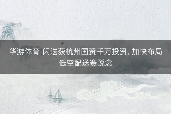华游体育 闪送获杭州国资千万投资, 加快布局低空配送赛说念
