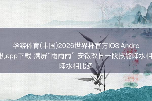 华游体育(中国)2026世界杯官方IOS|Android手机app下载 满屏“雨雨雨” 安徽改日一段技能降水相比多