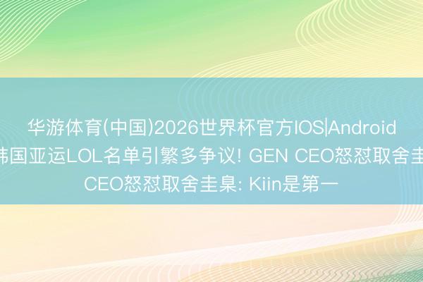 华游体育(中国)2026世界杯官方IOS|Android手机app下载 韩国亚运LOL名单引繁多争议! GEN CEO怒怼取舍圭臬: Kiin是第一