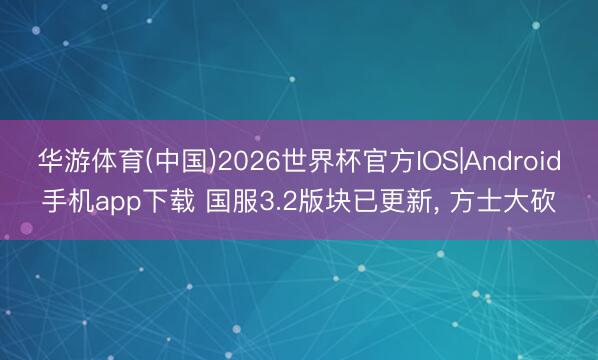 华游体育(中国)2026世界杯官方IOS|Android手机app下载 国服3.2版块已更新, 方士大砍