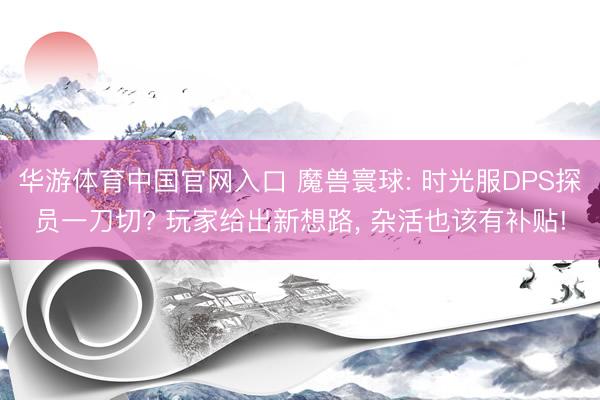 华游体育中国官网入口 魔兽寰球: 时光服DPS探员一刀切? 玩家给出新想路, 杂活也该有补贴!