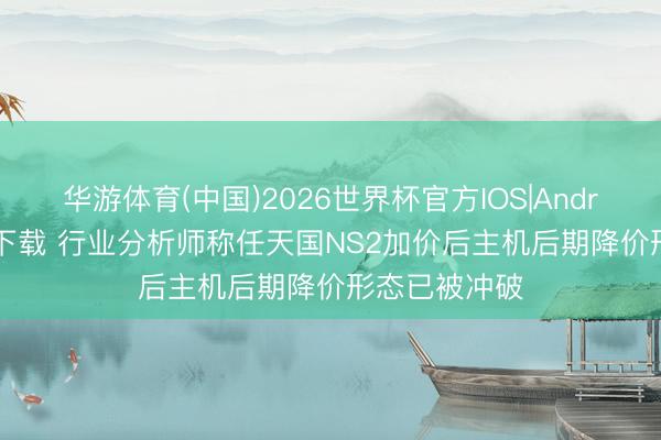 华游体育(中国)2026世界杯官方IOS|Android手机app下载 行业分析师称任天国NS2加价后主机后期降价形态已被冲破