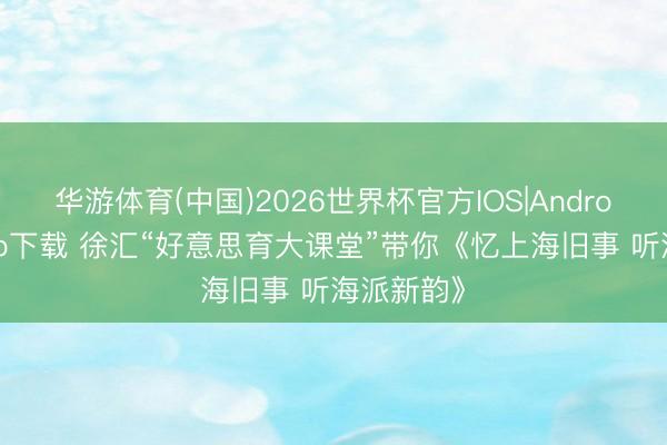 华游体育(中国)2026世界杯官方IOS|Android手机app下载 徐汇“好意思育大课堂”带你《忆上海旧事 听海派新韵》
