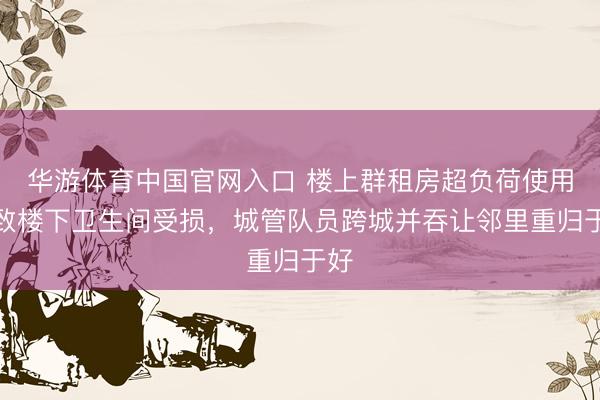 华游体育中国官网入口 楼上群租房超负荷使用导致楼下卫生间受损,城管队员跨城并吞让邻里重归于好