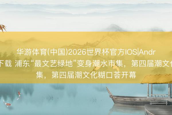华游体育(中国)2026世界杯官方IOS|Android手机app下载 浦东“最文艺绿地”变身潮水市集,第四届潮文化糊口荟开幕