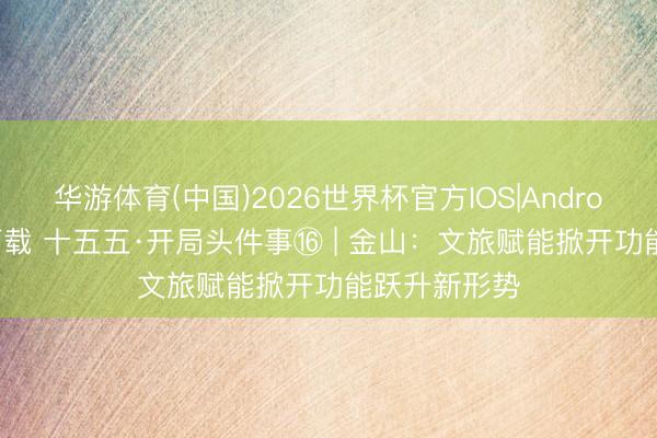 华游体育(中国)2026世界杯官方IOS|Android手机app下载 十五五·开局头件事⑯ | 金山:文旅赋能掀开功能跃升新形势