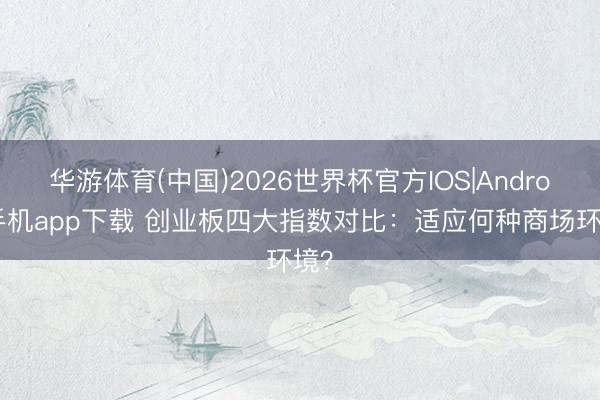 华游体育(中国)2026世界杯官方IOS|Android手机app下载 创业板四大指数对比:适应何种商场环境?