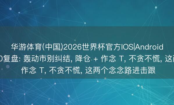 华游体育(中国)2026世界杯官方IOS|Android手机app下载 5.20复盘: 轰动市别纠结, 降仓 + 作念 T, 不贪不慌, 这两个念念路进击跟
